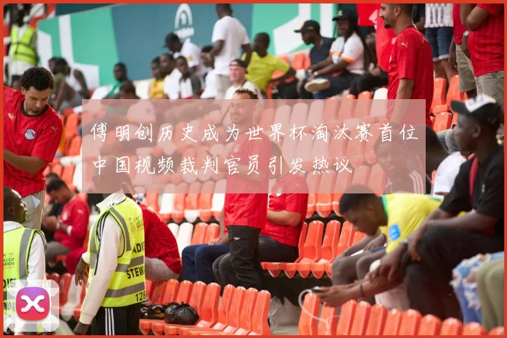 傅明创历史成为世界杯淘汰赛首位中国视频裁判官员引发热议
