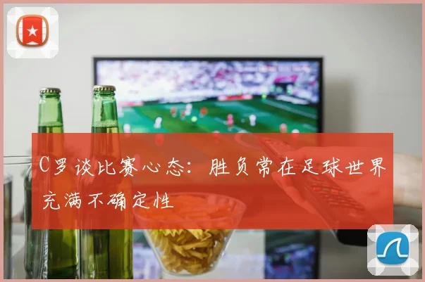 C罗谈比赛心态：胜负常在足球世界充满不确定性