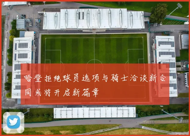 哈登拒绝球员选项与骑士洽谈新合同或将开启新篇章