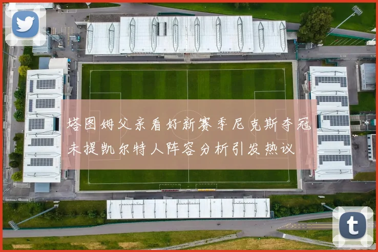 塔图姆父亲看好新赛季尼克斯夺冠未提凯尔特人阵容分析引发热议