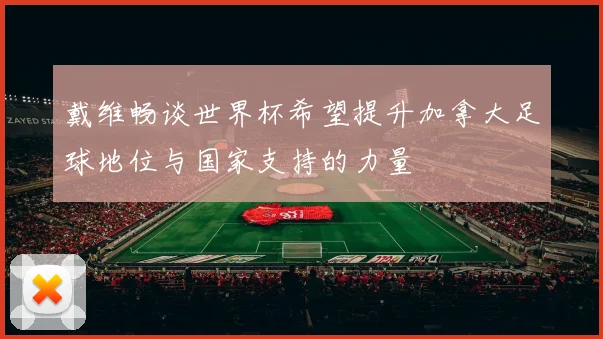戴维畅谈世界杯希望提升加拿大足球地位与国家支持的力量