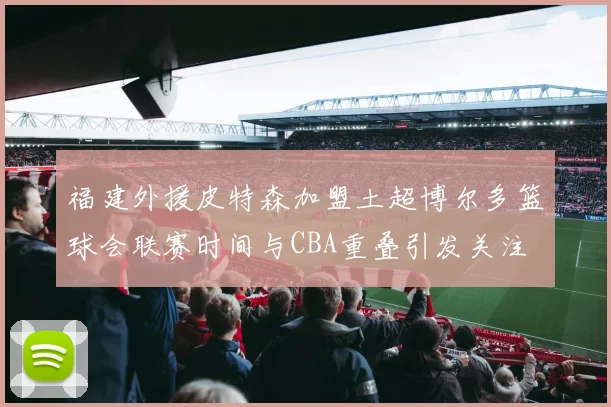 福建外援皮特森加盟土超博尔多篮球会联赛时间与CBA重叠引发关注