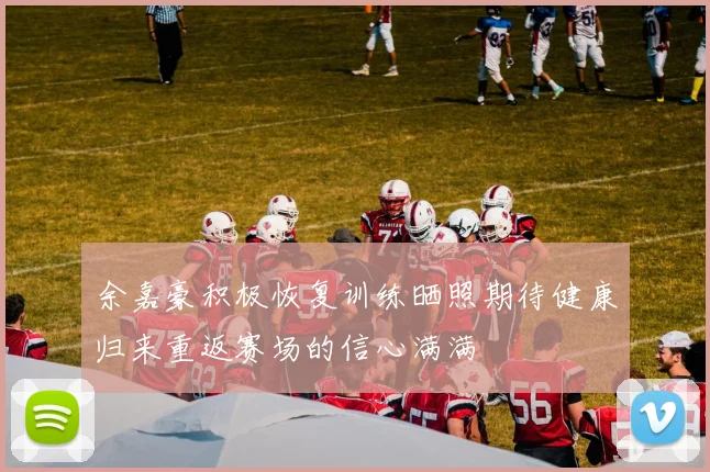 余嘉豪积极恢复训练晒照期待健康归来重返赛场的信心满满