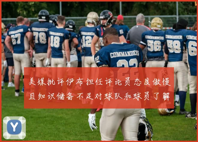 美媒批评伊布担任评论员态度傲慢且知识储备不足对球队和球员了解有限
