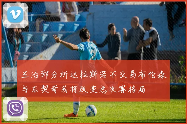 王治郅分析达拉斯若不交易布伦森与东契奇或将改变总决赛格局
