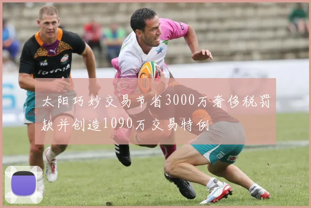 太阳巧妙交易节省3000万奢侈税罚款并创造1090万交易特例