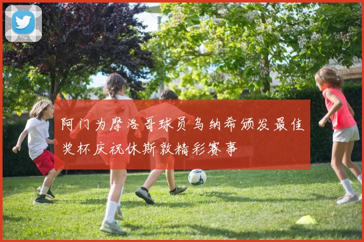 阿门为摩洛哥球员乌纳希颁发最佳奖杯庆祝休斯敦精彩赛事