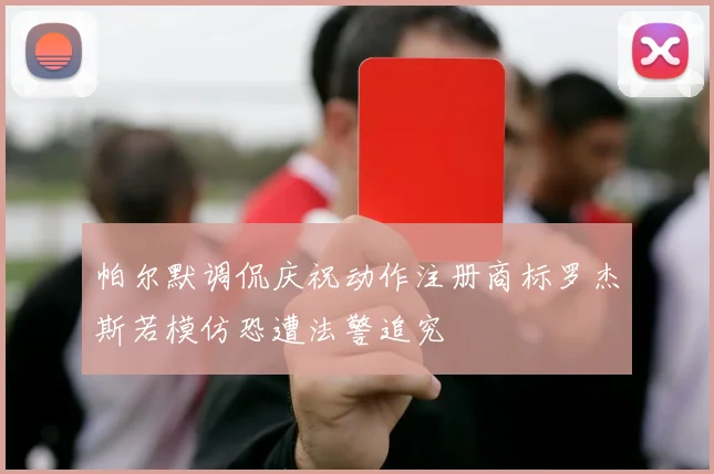 帕尔默调侃庆祝动作注册商标罗杰斯若模仿恐遭法警追究