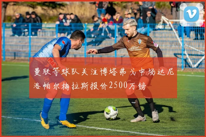 曼联等球队关注博塔弗戈中场达尼洛帕尔梅拉斯报价2500万镑