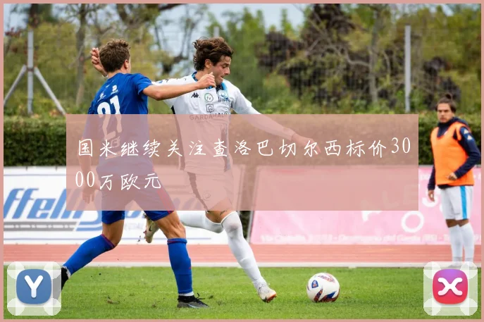 国米继续关注查洛巴切尔西标价3000万欧元