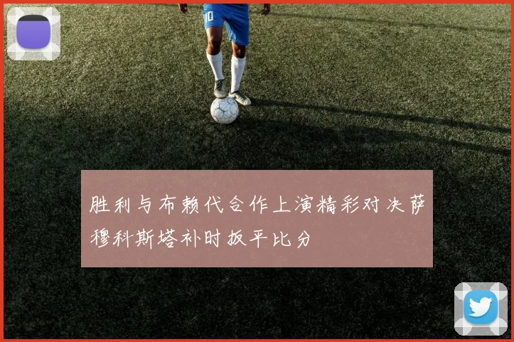胜利与布赖代合作上演精彩对决萨穆科斯塔补时扳平比分