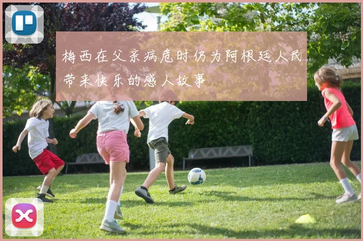 梅西在父亲病危时仍为阿根廷人民带来快乐的感人故事