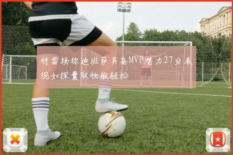 特雷杨称迪班萨具备MVP潜力27分表现如探囊取物般轻松