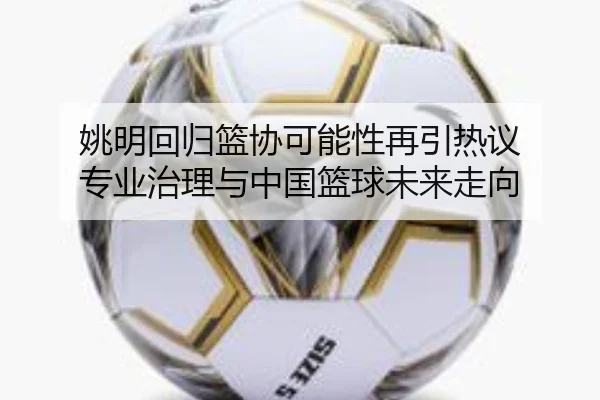 姚明回归篮协可能性再引热议 专业治理与中国篮球未来走向